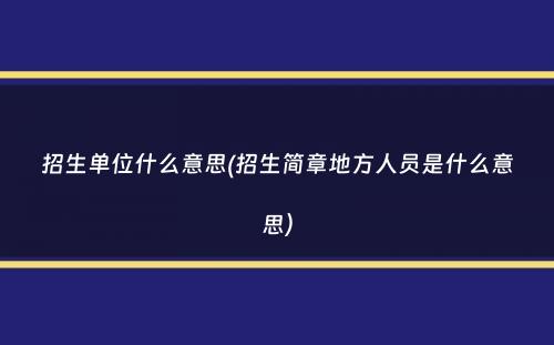 招生单位什么意思(招生简章地方人员是什么意思）