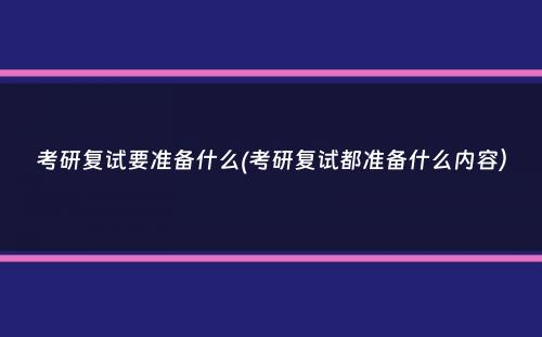 考研复试要准备什么(考研复试都准备什么内容）