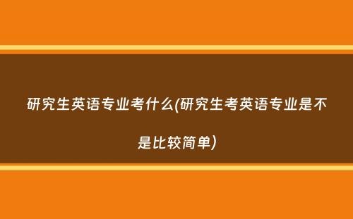 研究生英语专业考什么(研究生考英语专业是不是比较简单）