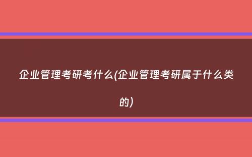 企业管理考研考什么(企业管理考研属于什么类的）