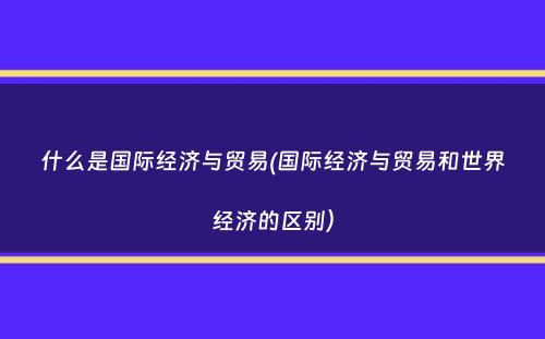 什么是国际经济与贸易(国际经济与贸易和世界经济的区别）