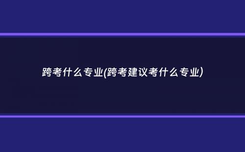 跨考什么专业(跨考建议考什么专业）