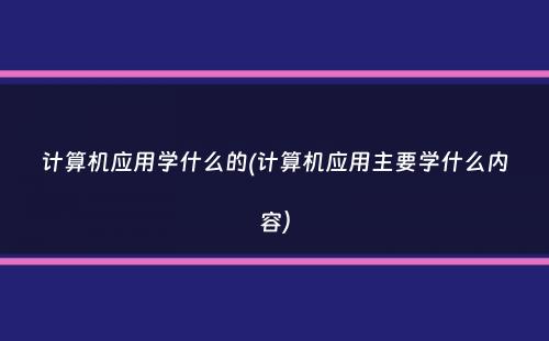 计算机应用学什么的(计算机应用主要学什么内容）