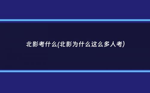 北影考什么(北影为什么这么多人考）