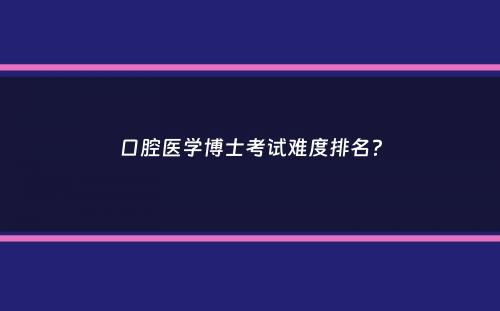 口腔医学博士考试难度排名？