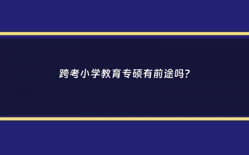 跨考小学教育专硕有前途吗？