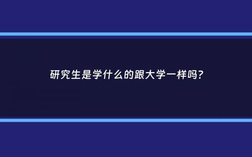 研究生是学什么的跟大学一样吗？