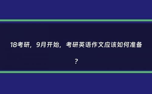 18考研，9月开始，考研英语作文应该如何准备？