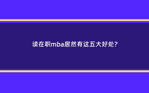 读在职mba居然有这五大好处？