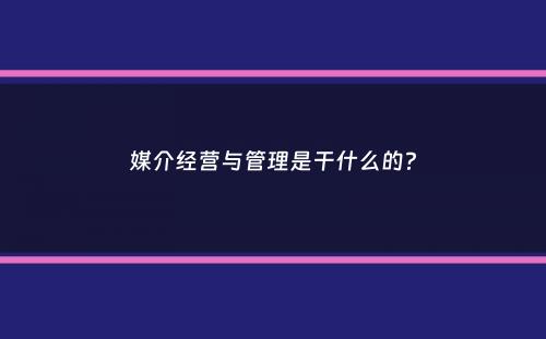 媒介经营与管理是干什么的？