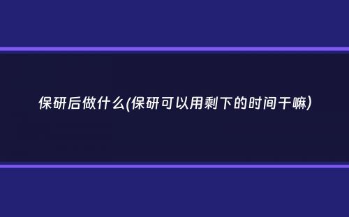 保研后做什么(保研可以用剩下的时间干嘛）