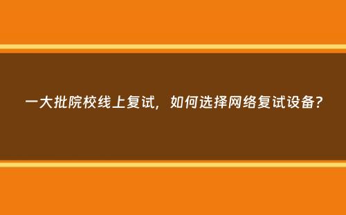 一大批院校线上复试，如何选择网络复试设备？