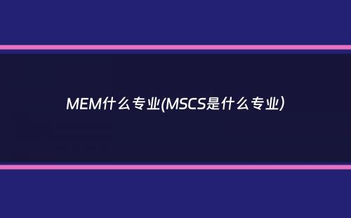 MEM什么专业(MSCS是什么专业）