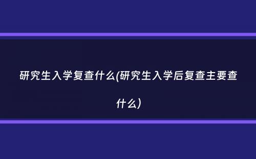 研究生入学复查什么(研究生入学后复查主要查什么）