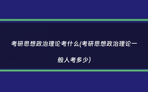 考研思想政治理论考什么(考研思想政治理论一般人考多少）