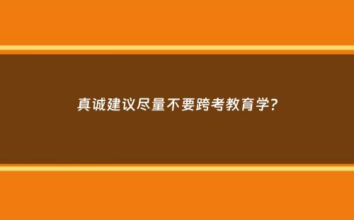 真诚建议尽量不要跨考教育学？