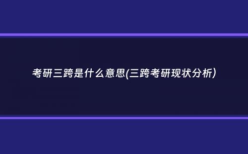 考研三跨是什么意思(三跨考研现状分析）