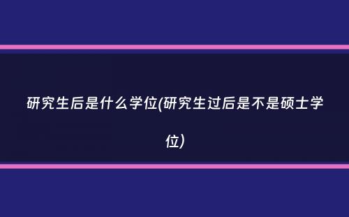 研究生后是什么学位(研究生过后是不是硕士学位）