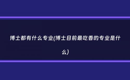 博士都有什么专业(博士目前最吃香的专业是什么）