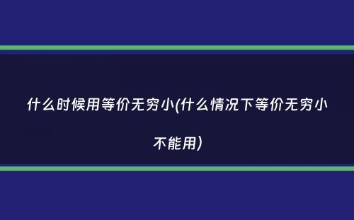 什么时候用等价无穷小(什么情况下等价无穷小不能用）