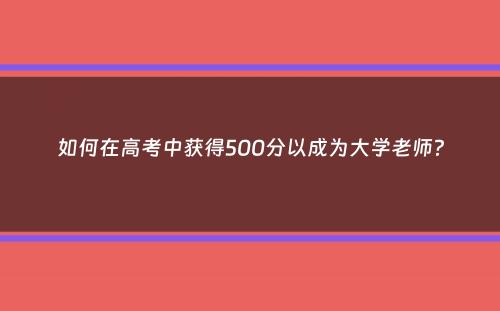 如何在高考中获得500分以成为大学老师？