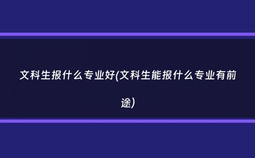 文科生报什么专业好(文科生能报什么专业有前途）