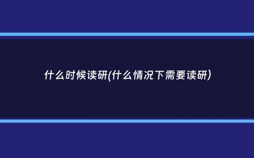 什么时候读研(什么情况下需要读研）