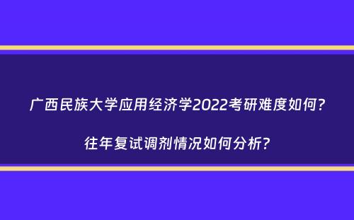 广西民族大学应用经济学2022考研难度如何？往年复试调剂情况如何分析？