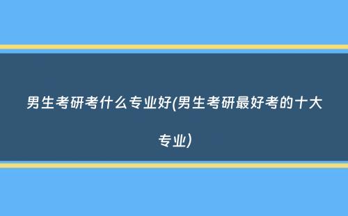 男生考研考什么专业好(男生考研最好考的十大专业）