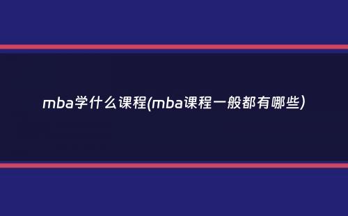 mba学什么课程(mba课程一般都有哪些）