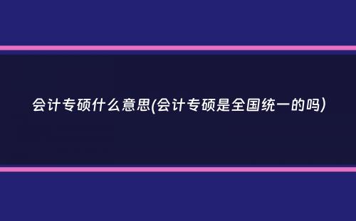 会计专硕什么意思(会计专硕是全国统一的吗）