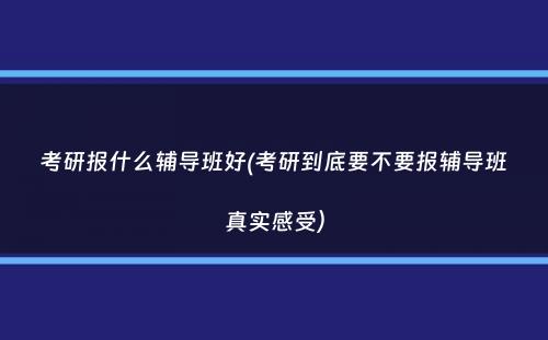 考研报什么辅导班好(考研到底要不要报辅导班真实感受）