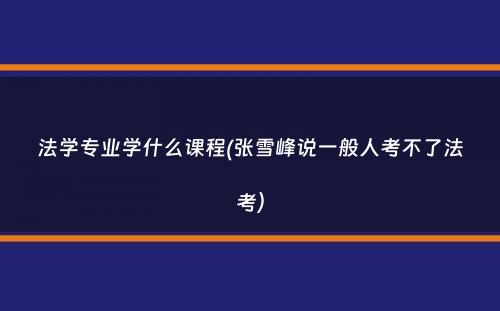 法学专业学什么课程(张雪峰说一般人考不了法考）