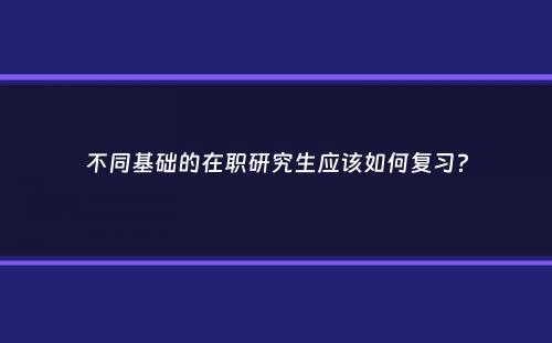 不同基础的在职研究生应该如何复习？