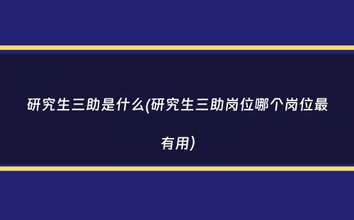 研究生三助是什么(研究生三助岗位哪个岗位最有用）