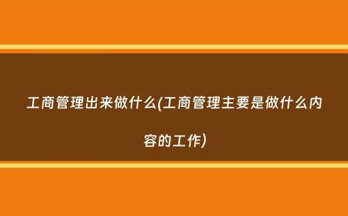 工商管理出来做什么(工商管理主要是做什么内容的工作）