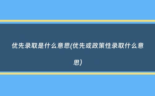 优先录取是什么意思(优先或政策性录取什么意思）