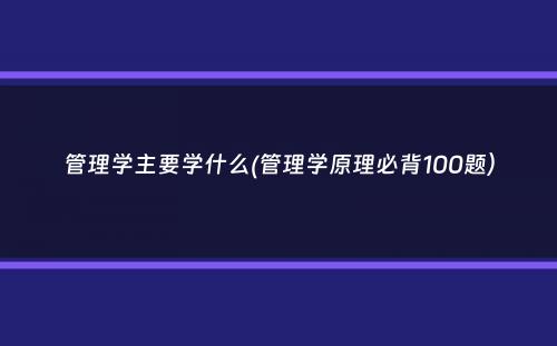 管理学主要学什么(管理学原理必背100题）