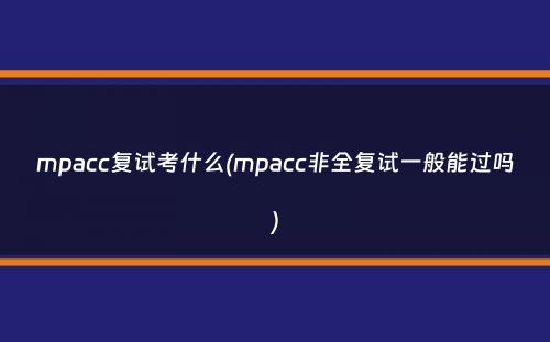 mpacc复试考什么(mpacc非全复试一般能过吗）