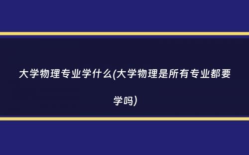 大学物理专业学什么(大学物理是所有专业都要学吗）