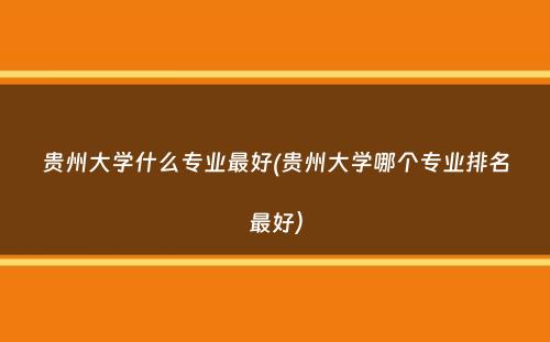 贵州大学什么专业最好(贵州大学哪个专业排名最好）