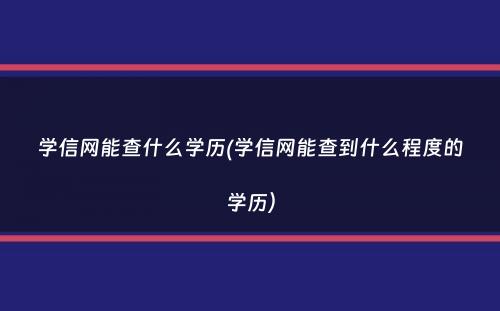 学信网能查什么学历(学信网能查到什么程度的学历）