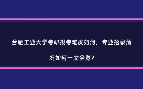 合肥工业大学考研报考难度如何，专业招录情况如何一文全览？