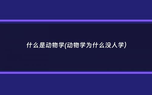 什么是动物学(动物学为什么没人学）