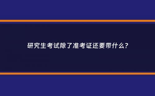 研究生考试除了准考证还要带什么？