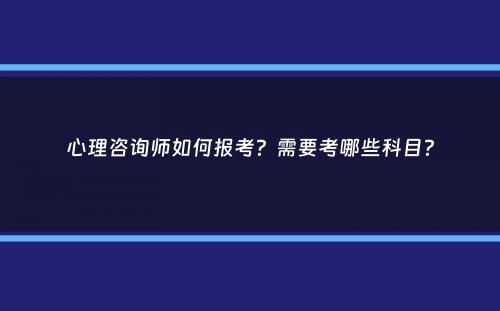 心理咨询师如何报考？需要考哪些科目？