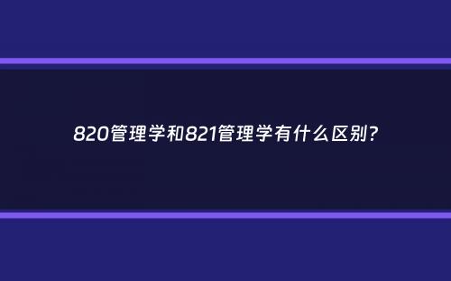 820管理学和821管理学有什么区别？