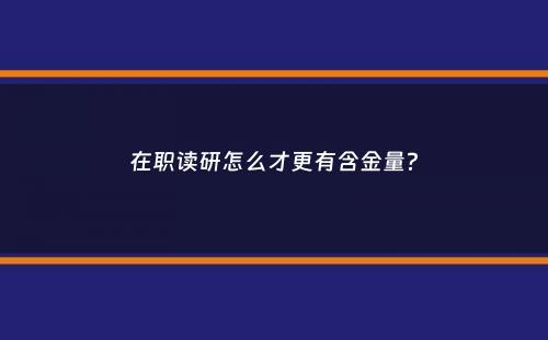 在职读研怎么才更有含金量？