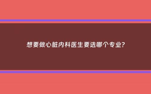 想要做心脏内科医生要选哪个专业？