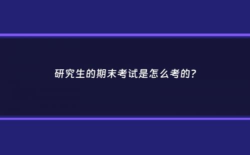 研究生的期末考试是怎么考的？